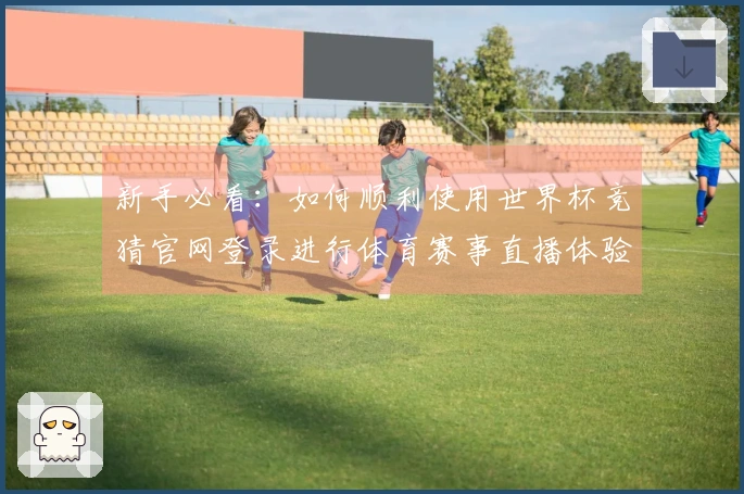 新手必看：如何顺利使用世界杯竞猜官网登录进行体育赛事直播体验
