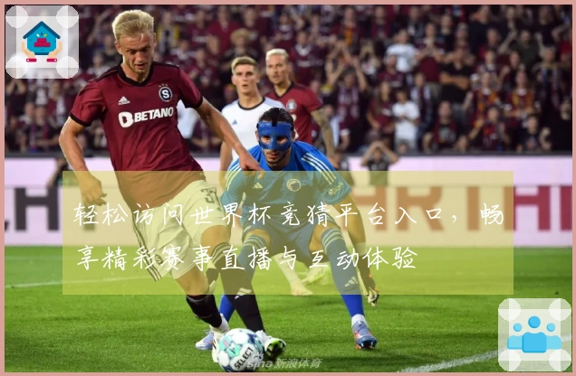 轻松访问世界杯竞猜平台入口，畅享精彩赛事直播与互动体验