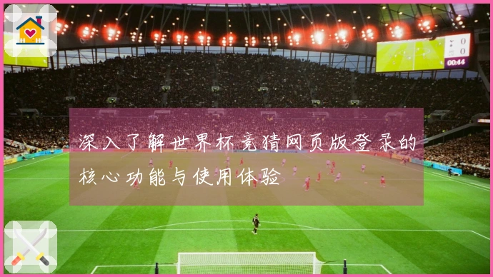 深入了解世界杯竞猜网页版登录的核心功能与使用体验