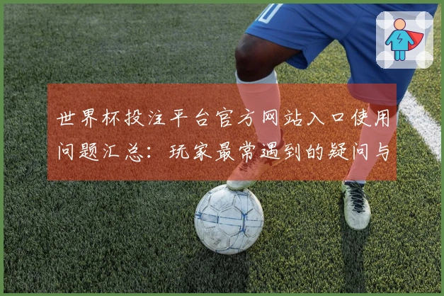 世界杯投注平台官方网站入口使用问题汇总：玩家最常遇到的疑问与解决方案