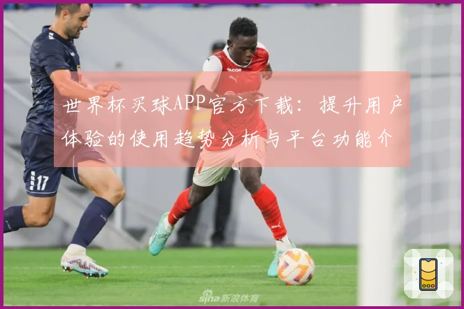 世界杯买球APP官方下载：提升用户体验的使用趋势分析与平台功能介绍