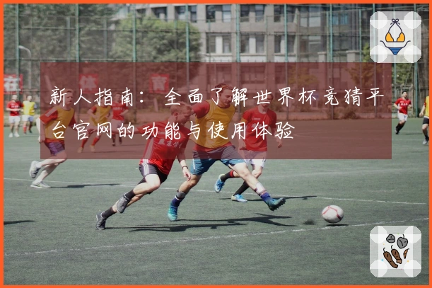 新人指南:全面了解世界杯竞猜平台官网的功能与使用体验