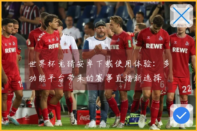 世界杯竞猜安卓下载使用体验：多功能平台带来的赛事直播新选择