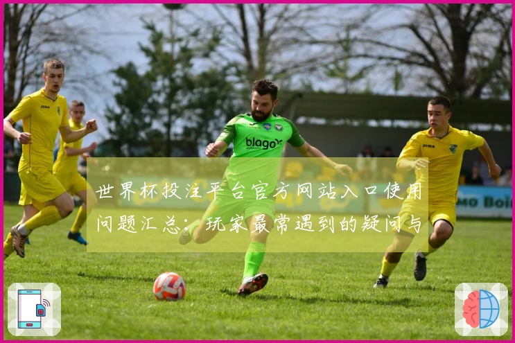 世界杯投注平台官方网站入口使用问题汇总：玩家最常遇到的疑问与解决方案