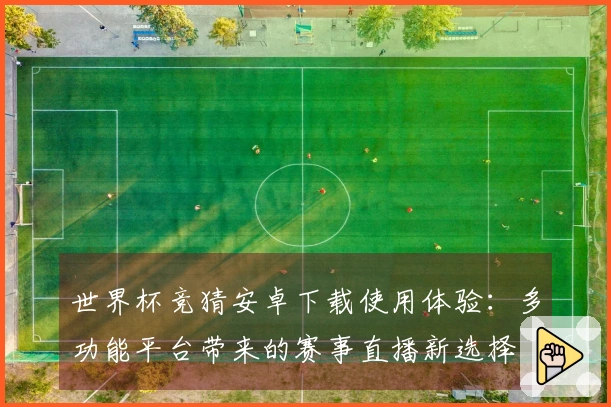 世界杯竞猜安卓下载使用体验：多功能平台带来的赛事直播新选择