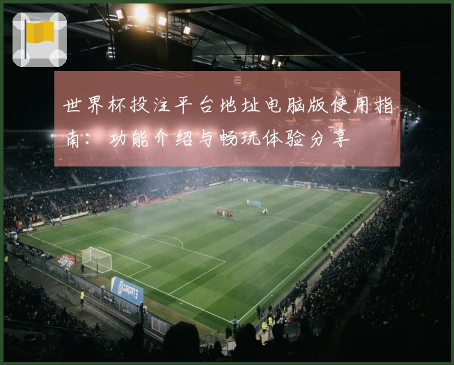 世界杯投注平台地址电脑版使用指南：功能介绍与畅玩体验分享
