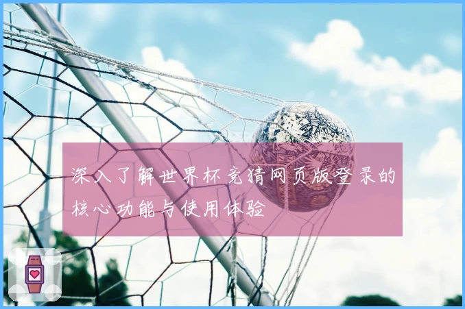 深入了解世界杯竞猜网页版登录的核心功能与使用体验
