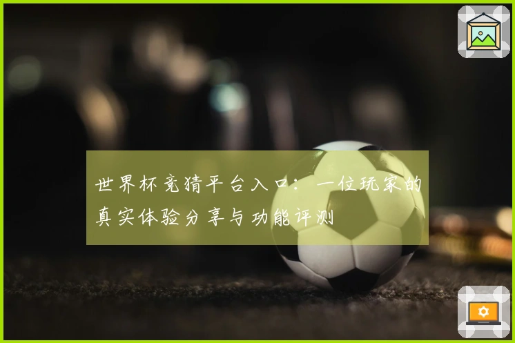 世界杯竞猜平台入口：一位玩家的真实体验分享与功能评测