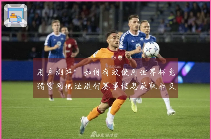 用户测评：如何有效使用世界杯竞猜官网地址进行赛事信息获取和交流