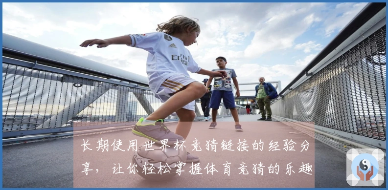 长期使用世界杯竞猜链接的经验分享，让你轻松掌握体育竞猜的乐趣