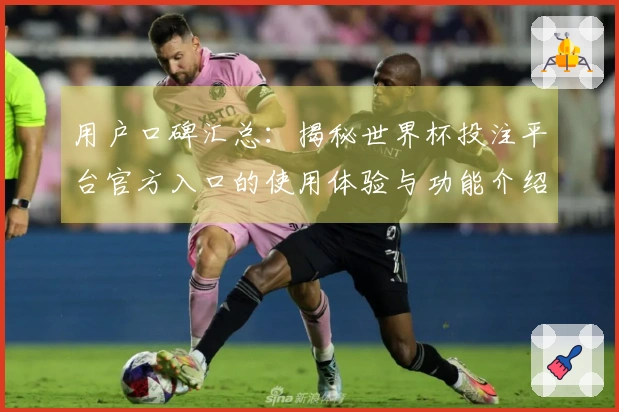 用户口碑汇总:揭秘世界杯投注平台官方入口的使用体验与功能介绍
